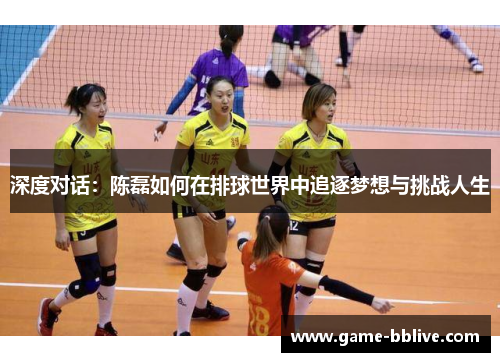 深度对话：陈磊如何在排球世界中追逐梦想与挑战人生