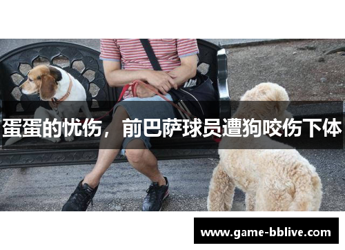 蛋蛋的忧伤，前巴萨球员遭狗咬伤下体